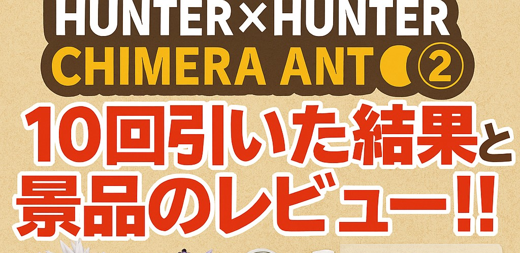 【一番くじ】HUNTER×HUNTER CHIMERA ANT ➁を10回引いた結果と景品のレビュー！！